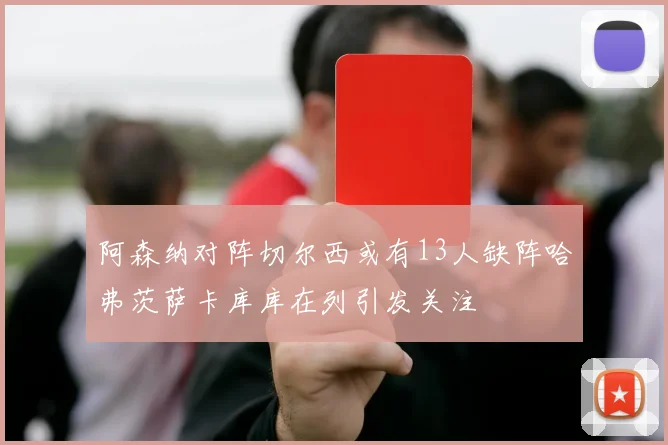 阿森纳对阵切尔西或有13人缺阵哈弗茨萨卡库库在列引发关注