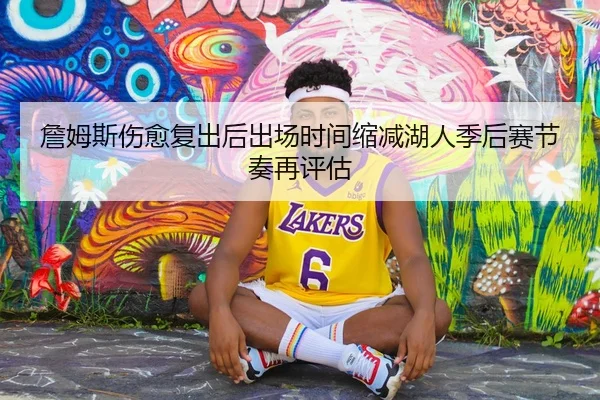 詹姆斯伤愈复出后出场时间缩减湖人季后赛节奏再评估