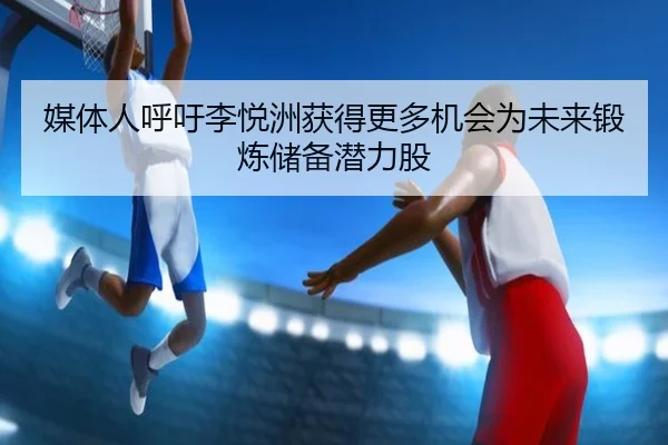 媒体人呼吁李悦洲获得更多机会为未来锻炼储备潜力股
