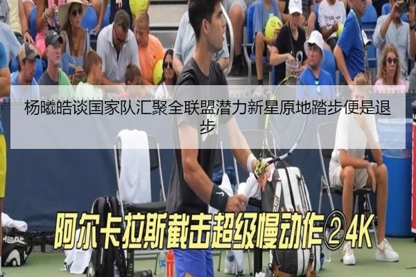 杨曦皓谈国家队汇聚全联盟潜力新星原地踏步便是退步