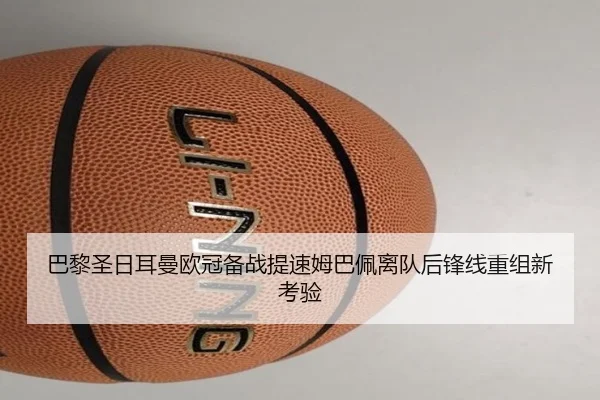 巴黎圣日耳曼欧冠备战提速姆巴佩离队后锋线重组新考验