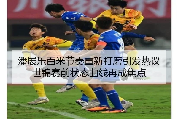 潘展乐百米节奏重新打磨引发热议 世锦赛前状态曲线再成焦点